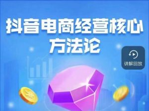 抖音电商经营核心方法论,18节课教你玩转直播带货,巨量学精品课-88共享