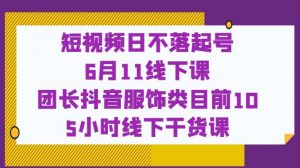 短视频日不落起号【6月11线下课】团长抖音服饰类目前10 5小时线下干货课-88共享