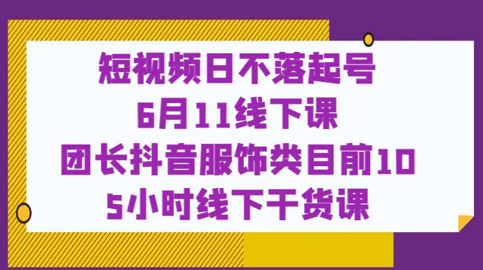 短视频日不落起号【6月11线下课】团长抖音服饰类目前10 5小时线下干货课-88共享