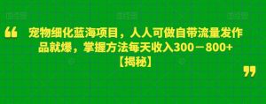 宠物细化蓝海项目，人人可做自带流量发作品就爆，掌握方法每天收入300－800+【揭秘】-88共享