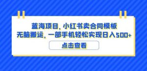 蓝海项目小红书卖合同模板无脑搬运一部手机日入500+(教程+4000份模板)【揭秘】-88共享