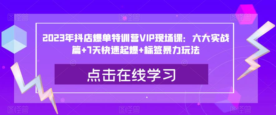 2023年抖店爆单特训营VIP现场课：六大实战篇+7天快速起爆+标签暴力玩法-88共享
