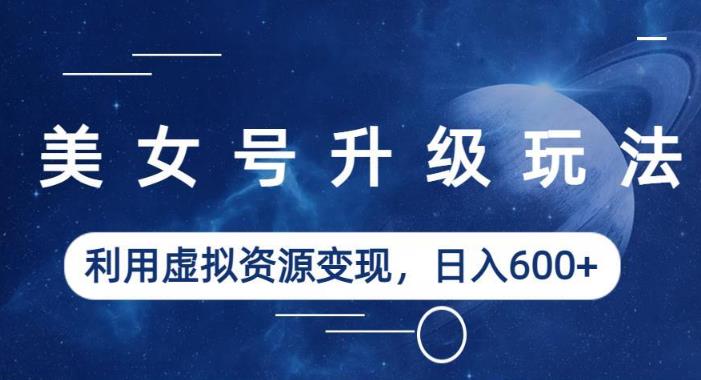 美女号升级玩法，利用虚拟资源变现，日入600+（教程+素材）【揭秘】-88共享