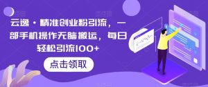 云逸·精准创业粉引流,一部手机操作无脑搬运,每日轻松引流100+-88共享