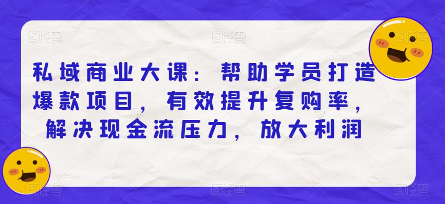 私域商业大课：帮助学员打造爆款项目，有效提升复购率，解决现金流压力，放大利润-88共享
