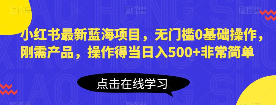 小红书最新蓝海项目，无门槛0基础操作，刚需产品，操作得当日入500+非常简单【揭秘】-88共享