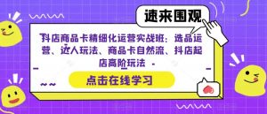 抖店商品卡精细化运营实战班:选品运营、达人玩法、商品卡自然流、抖店起店高阶玩法-88共享