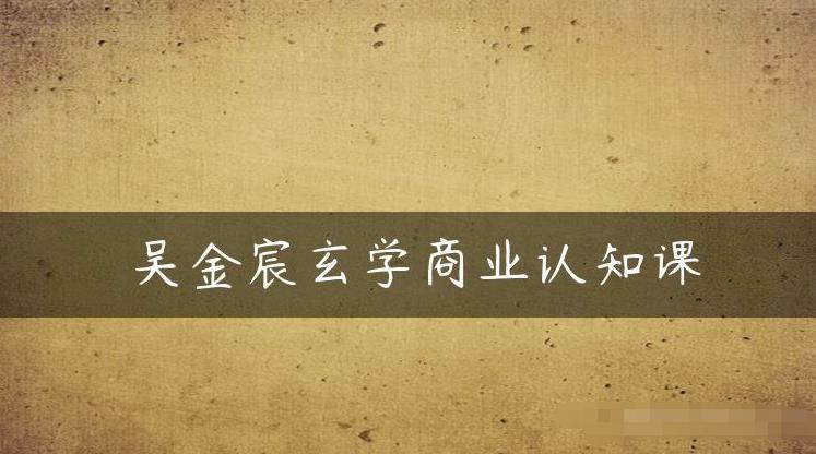 吴金宸玄学商业认知课，传统文化商业认知课-88共享