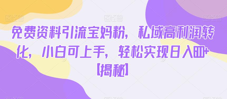 免费资料引流宝妈粉，私域高利润转化，小白可上手，轻松实现日入600+【揭秘】-88共享