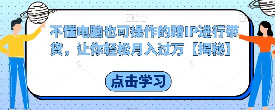 不懂电脑也可操作的蹭IP进行带货，让你轻松月入过万【揭秘】-88共享
