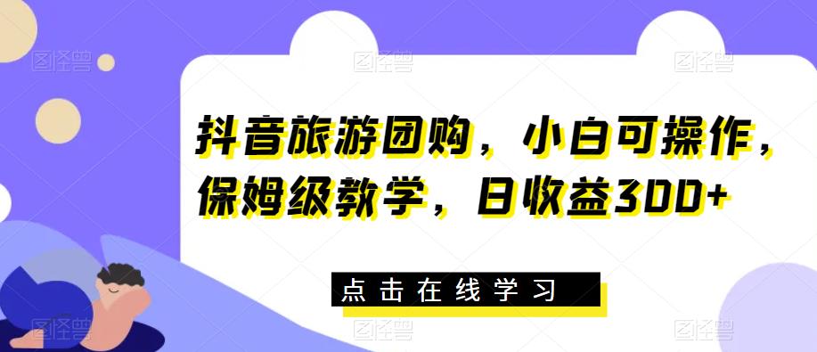 抖音旅游团购，小白可操作，保姆级教学，日收益300+【揭秘】-88共享