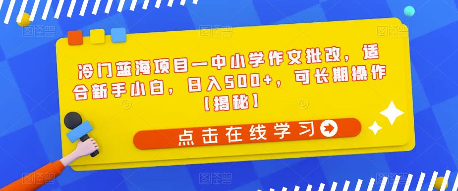 冷门蓝海项目—中小学作文批改，适合新手小白，日入500+，可长期操作【揭秘】-88共享