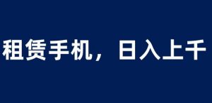 租赁手机蓝海项目,轻松到日入上千,小白0成本直接上手【揭秘】-88共享