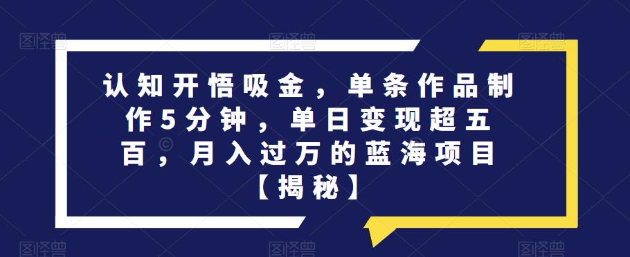 认知开悟吸金，单条作品制作5分钟，单日变现超五百，月入过万的蓝海项目【揭秘】-88共享