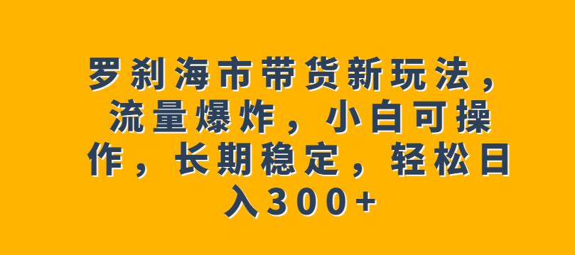 罗刹海市带货新玩法，流量爆炸，小白可操作，长期稳定，轻松日入300+【揭秘】-88共享