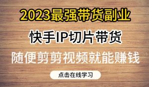 2023最强带货副业快手IP切片带货，门槛低，0粉丝也可以进行，随便剪剪视频就能赚钱-88共享