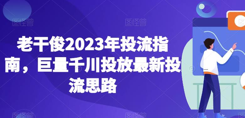 老干俊2023年投流指南，巨量千川投放最新投流思路-88共享