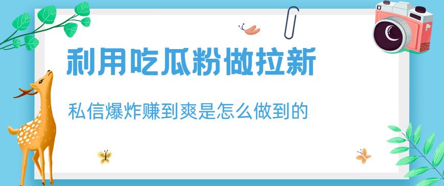 利用吃瓜粉做拉新，私信爆炸日入1000+赚到爽是怎么做到的【揭秘】-88共享