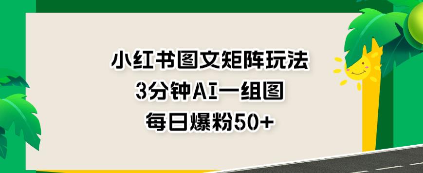 小红书图文矩阵玩法，3分钟AI一组图，每日爆粉50+【揭秘】-88共享