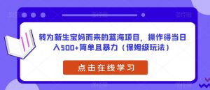 转为新生宝妈而来的蓝海项目,操作得当日入500+简单且暴力(保姆级玩法)【揭秘】-88共享