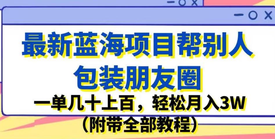 最新蓝海项目帮别人包装朋友圈，一单几十上百，轻松月入3W（附带全部教程）-88共享