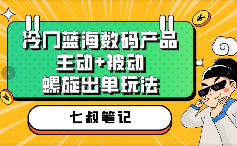 七叔冷门蓝海数码产品，主动+被动螺旋出单玩法，每天百分百出单【揭秘】-88共享