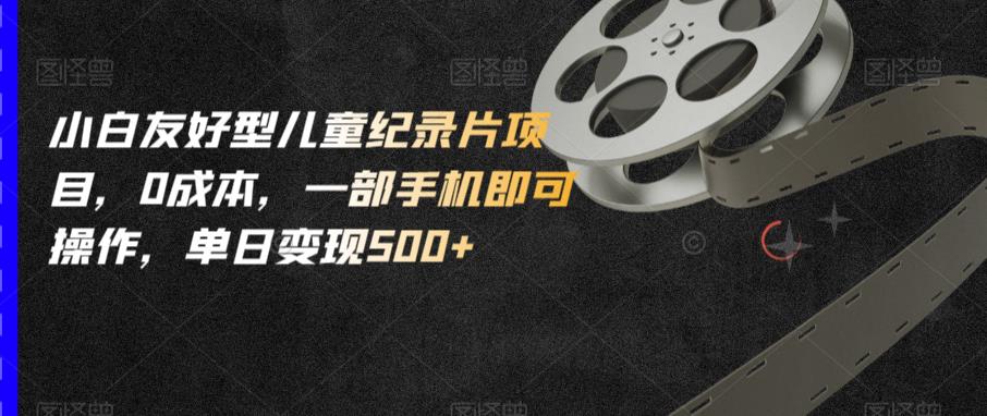 小白友好型儿童纪录片项目，0成本，一部手机即可操作，单日变现500+【揭秘】-88共享