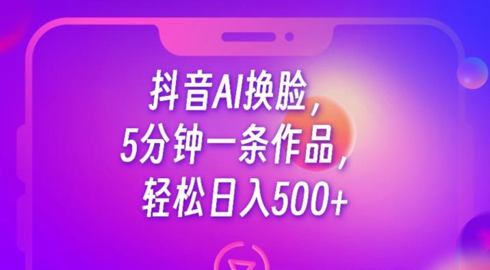 抖音AI换脸，5分钟一条作品，轻松日入500+【揭秘】-88共享