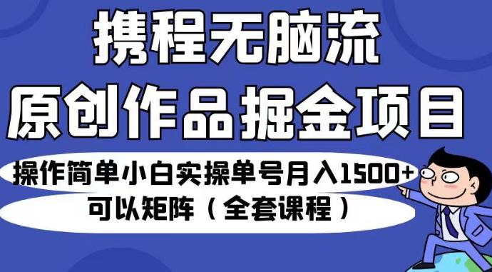 携程无脑流原创作品掘金项目，操作简单小白实操单号月入1500+可以矩阵（全套课程）【揭秘】-88共享