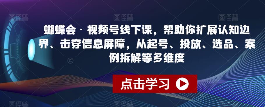 蝴蝶会·视频号线下课，帮助你扩展认知边界、击穿信息屏障，从起号、投放、选品、案例拆解等多维度-88共享