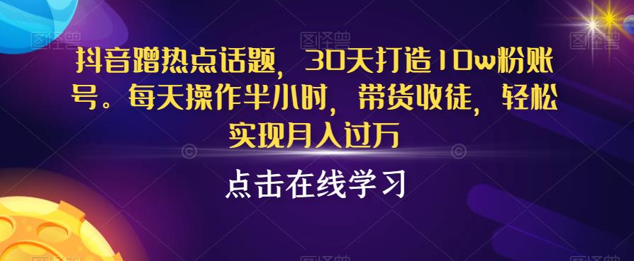 抖音蹭热点话题，30天打造10w粉账号，每天操作半小时，带货收徒，轻松实现月入过万【揭秘】-88共享