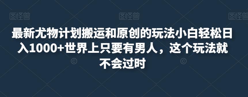 最新尤物计划搬运和原创的玩法小白轻松日入1000+世界上只要有男人，这个玩法就不会过时【揭秘】-88共享