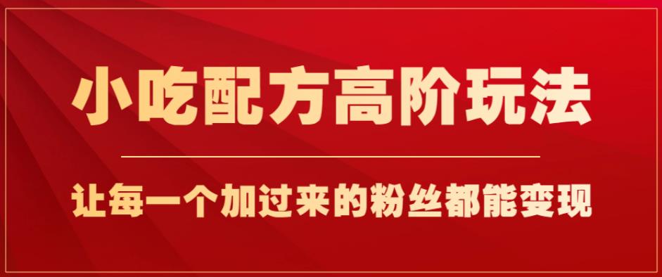 小吃配方高阶玩法，每个加过来的粉丝都能变现，一部手机轻松月入1w+【揭秘】-88共享