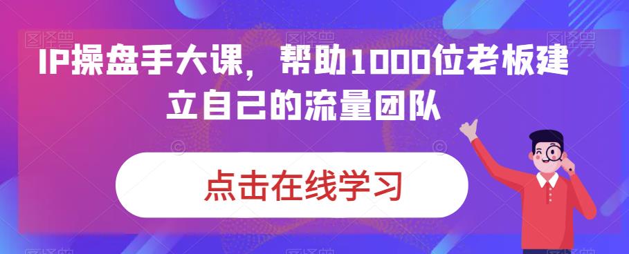 IP操盘手大课，帮助1000位老板建立自己的流量团队-88共享