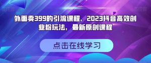 外面卖399的引流课程,2023抖音高效创业粉玩法,最新原创课程-88共享