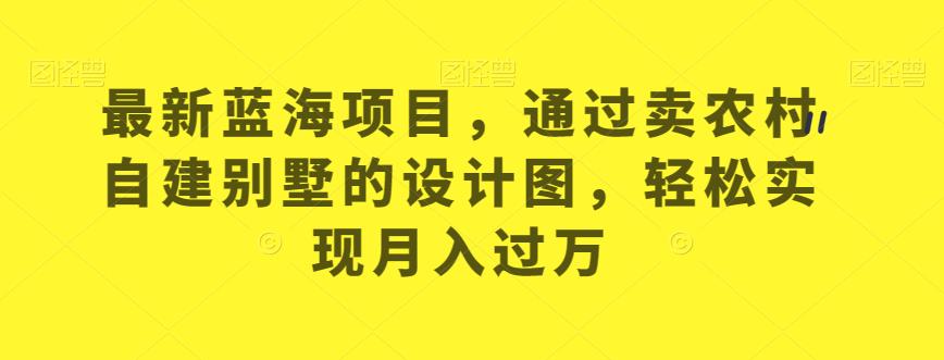 最新蓝海项目，通过卖农村自建别墅的设计图，轻松实现月入过万【揭秘】-88共享