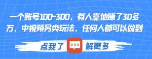 一个账号100-300，有人靠他赚了30多万，中视频另类玩法，任何人都可以做到【揭秘】-88共享