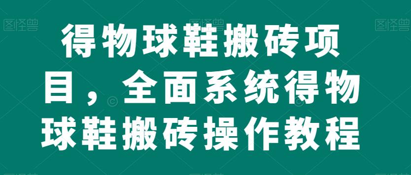 得物球鞋搬砖项目，全面系统得物球鞋搬砖操作教程【揭秘】-88共享
