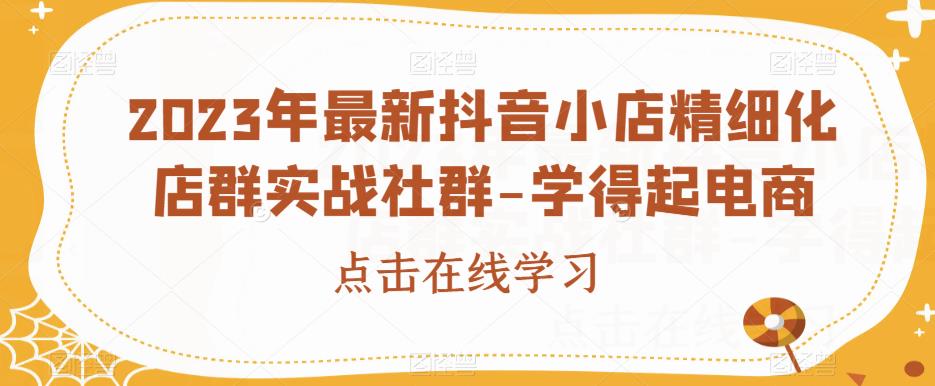 2023年最新抖音小店精细化店群实战社群-学得起电商-88共享