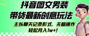 抖音图文男装带货最新创意玩法，主以聊天记录形式，无脑操作轻松月入1w+【揭秘】-88共享