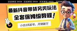 2023年最新抖音带货另类玩法,3天起号,月销破万(保姆级教程)【揭秘】-88共享