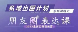 私域出圈计划系列课程之朋友圈表达课,2023全新口碑训练营-88共享