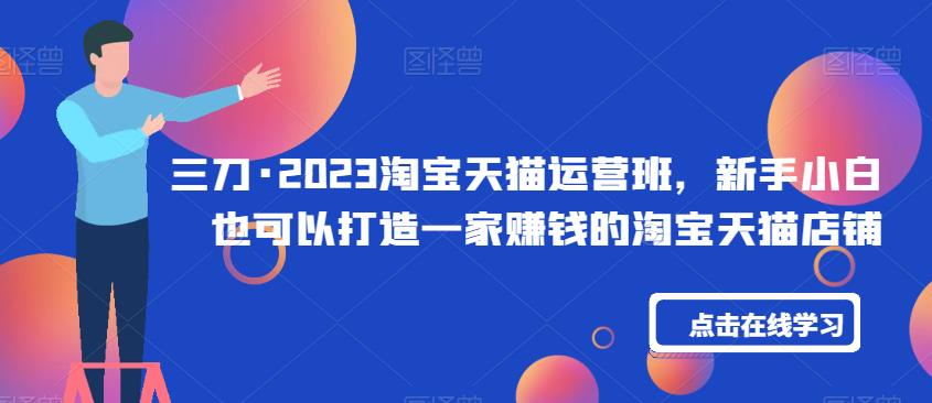 三刀·2023淘宝天猫运营班，新手小白也可以打造一家赚钱的淘宝天猫店铺-88共享