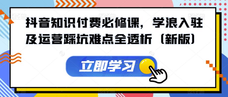 抖音知识付费必修课，学浪入驻及运营踩坑难点全透析（新版）-88共享