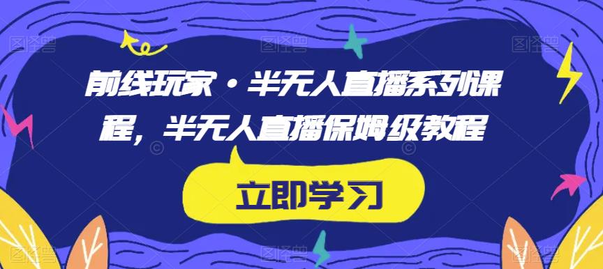 前线玩家·半无人直播系列课程，半无人直播保姆级教程-88共享