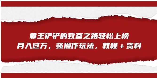 靠王铲铲的致富之路轻松上榜，月入过万，骚操作玩法（教程＋资料）【揭秘】-88共享