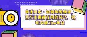 前线玩家·短视频剪辑课,百万主播都在用的技巧,轻松突破10w粉丝-88共享