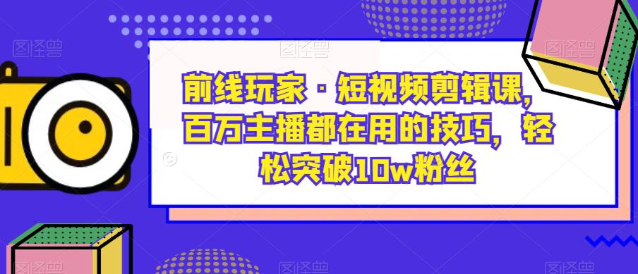 前线玩家·短视频剪辑课，百万主播都在用的技巧，轻松突破10w粉丝-88共享