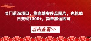 冷门蓝海项目，靠高端奢侈品图片，也能单日变现1000+，简单搬运即可【揭秘】-88共享