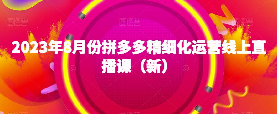 2023年8月份拼多多精细化运营线上直播课（新）-88共享
